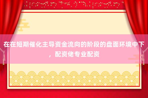 在在短期催化主导资金流向的阶段的盘面环境中下，配资佬专业配资