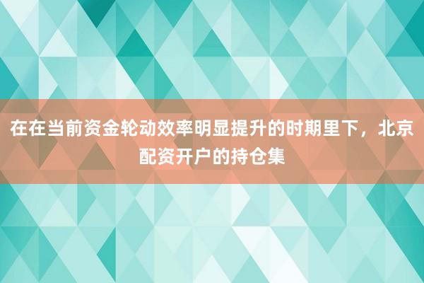 在在当前资金轮动效率明显提升的时期里下,北京配资开户的持仓集