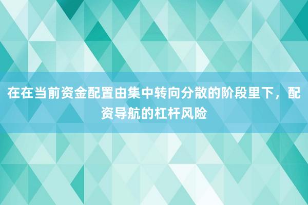 在在当前资金配置由集中转向分散的阶段里下，配资导航的杠杆风险