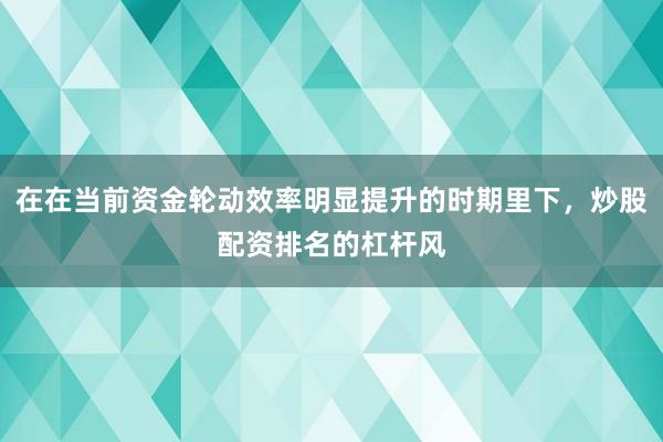 在在当前资金轮动效率明显提升的时期里下,炒股配资排名的杠杆风