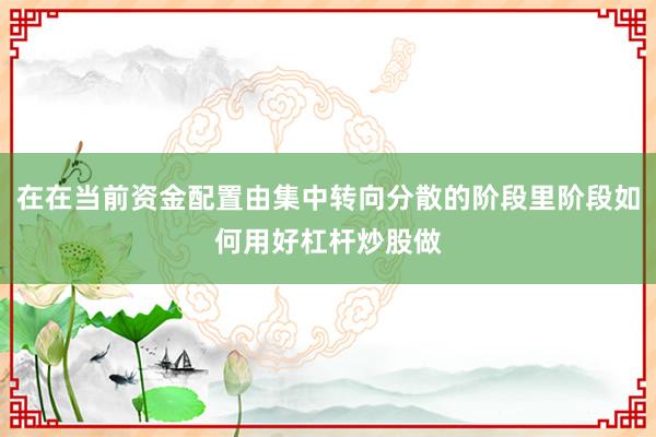 在在当前资金配置由集中转向分散的阶段里阶段如何用好杠杆炒股做
