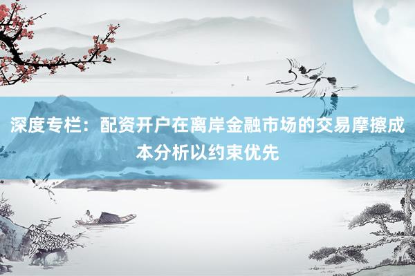 深度专栏：配资开户在离岸金融市场的交易摩擦成本分析以约束优先