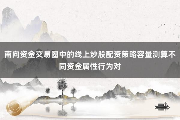 南向资金交易圈中的线上炒股配资策略容量测算不同资金属性行为对