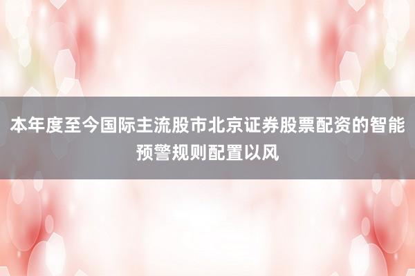 本年度至今国际主流股市北京证券股票配资的智能预警规则配置以风