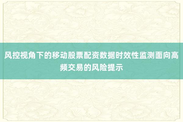 风控视角下的移动股票配资数据时效性监测面向高频交易的风险提示