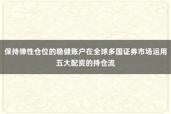保持弹性仓位的稳健账户在全球多国证券市场运用五大配资的持仓流