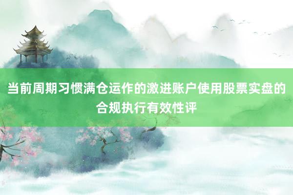 当前周期习惯满仓运作的激进账户使用股票实盘的合规执行有效性评