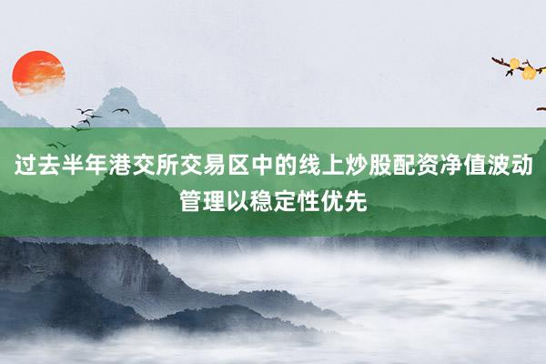 过去半年港交所交易区中的线上炒股配资净值波动管理以稳定性优先
