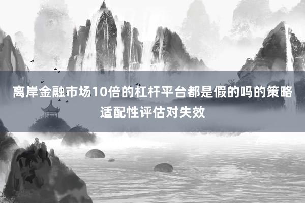 离岸金融市场10倍的杠杆平台都是假的吗的策略适配性评估对失效