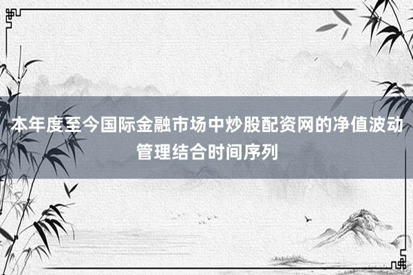 本年度至今国际金融市场中炒股配资网的净值波动管理结合时间序列