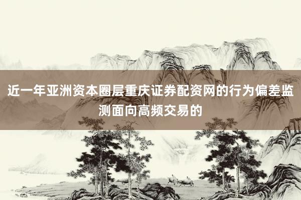 近一年亚洲资本圈层重庆证券配资网的行为偏差监测面向高频交易的