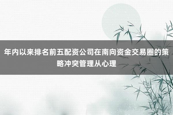 年内以来排名前五配资公司在南向资金交易圈的策略冲突管理从心理