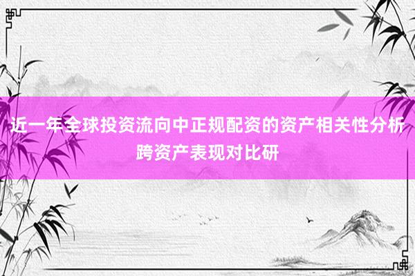 近一年全球投资流向中正规配资的资产相关性分析跨资产表现对比研