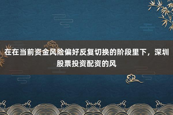 在在当前资金风险偏好反复切换的阶段里下，深圳股票投资配资的风