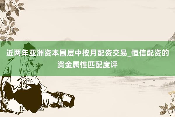 近两年亚洲资本圈层中按月配资交易_恒信配资的资金属性匹配度评