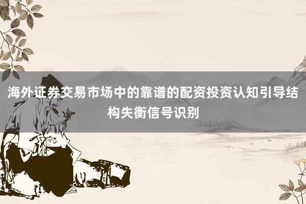 海外证券交易市场中的靠谱的配资投资认知引导结构失衡信号识别