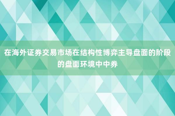 在海外证券交易市场在结构性博弈主导盘面的阶段的盘面环境中中券