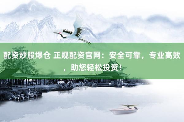 配资炒股爆仓 正规配资官网:安全可靠,专业高效,助您轻松投资!