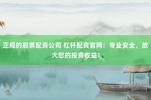 正规的股票配资公司 杠杆配资官网:专业安全,放大您的投资收益!