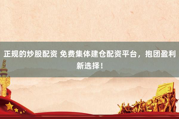 正规的炒股配资 免费集体建仓配资平台,抱团盈利新选择!