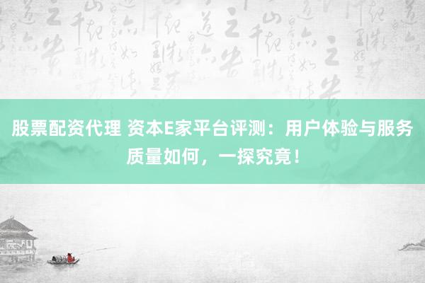 股票配资代理 资本E家平台评测:用户体验与服务质量如何,一探究竟!