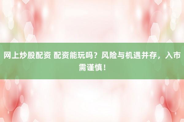 网上炒股配资 配资能玩吗?风险与机遇并存,入市需谨慎!