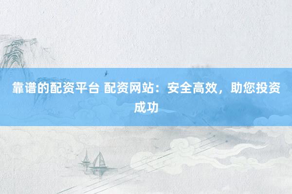靠谱的配资平台 配资网站:安全高效,助您投资成功