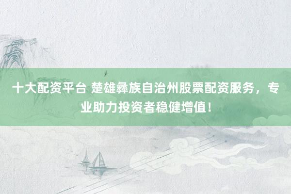 十大配资平台 楚雄彝族自治州股票配资服务,专业助力投资者稳健增值!