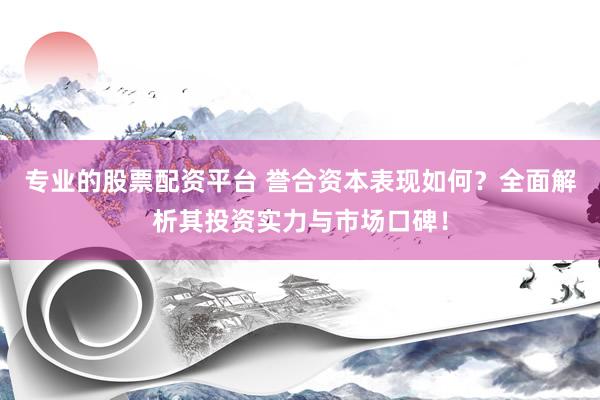 专业的股票配资平台 誉合资本表现如何?全面解析其投资实力与市场口碑!