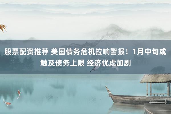 股票配资推荐 美国债务危机拉响警报!1月中旬或触及债务上限 经济忧虑加剧
