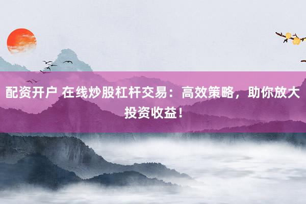 配资开户 在线炒股杠杆交易:高效策略,助你放大投资收益!