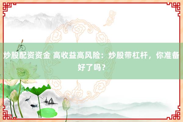 炒股配资资金 高收益高风险:炒股带杠杆,你准备好了吗?