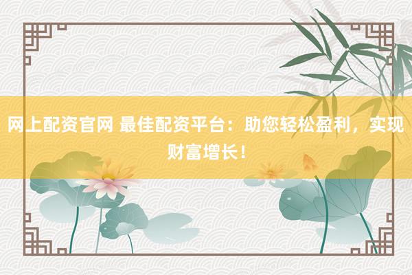 网上配资官网 最佳配资平台:助您轻松盈利,实现财富增长!