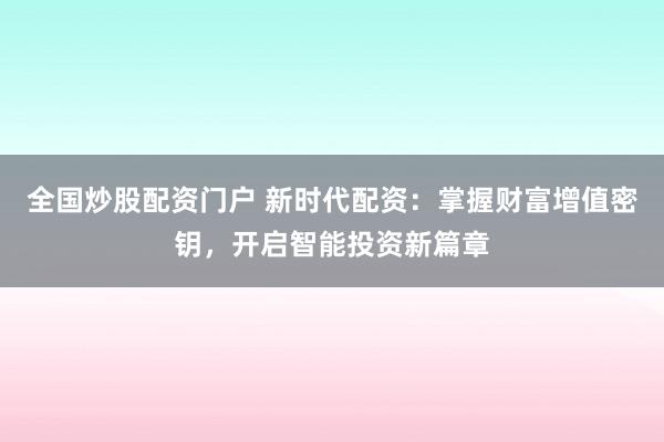 全国炒股配资门户 新时代配资:掌握财富增值密钥,开启智能投资新篇章