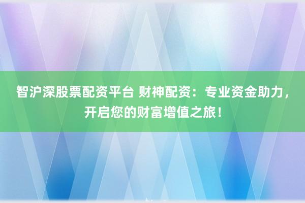 智沪深股票配资平台 财神配资:专业资金助力,开启您的财富增值之旅!