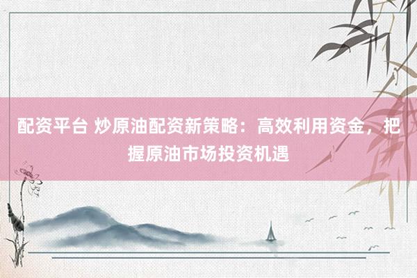 配资平台 炒原油配资新策略:高效利用资金,把握原油市场投资机遇