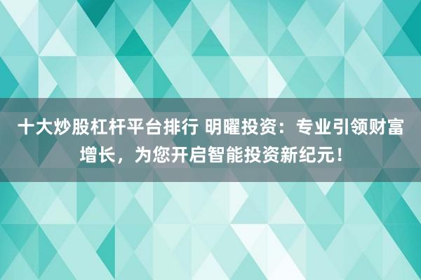 十大炒股杠杆平台排行 明曜投资:专业引领财富增长,为您开启智能投资新纪元!