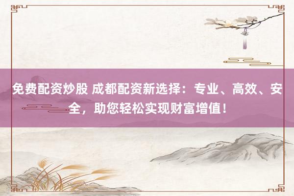 免费配资炒股 成都配资新选择:专业、高效、安全,助您轻松实现财富增值!