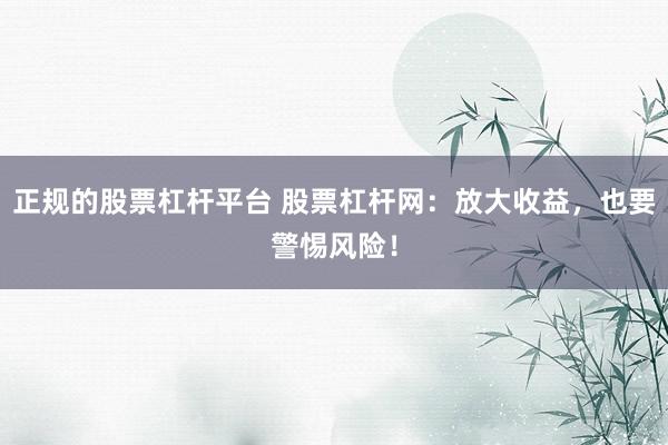 正规的股票杠杆平台 股票杠杆网:放大收益,也要警惕风险!