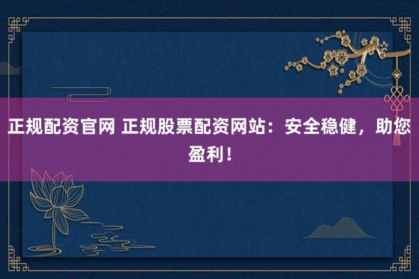 正规配资官网 正规股票配资网站:安全稳健,助您盈利!