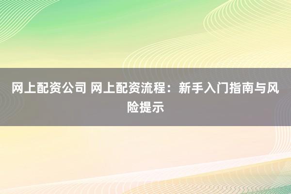 网上配资公司 网上配资流程:新手入门指南与风险提示