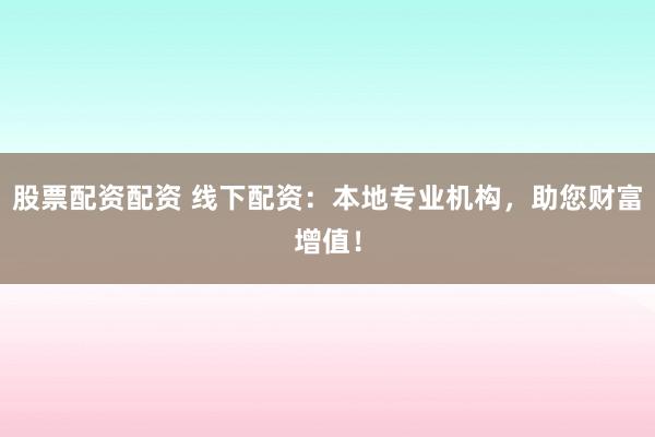 股票配资配资 线下配资：本地专业机构，助您财富增值！