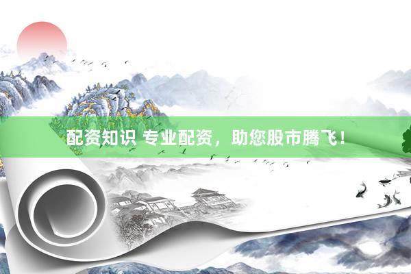 配资知识 专业配资，助您股市腾飞！