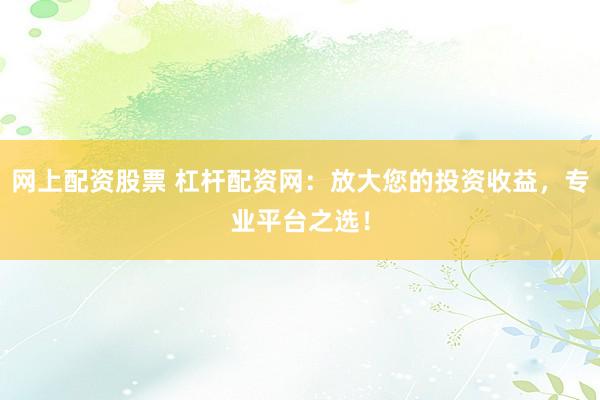 网上配资股票 杠杆配资网:放大您的投资收益,专业平台之选!