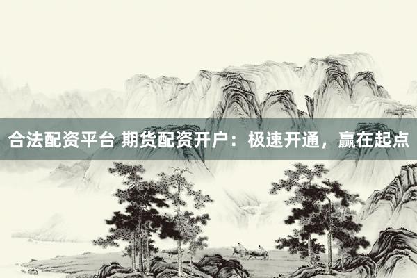 合法配资平台 期货配资开户：极速开通，赢在起点