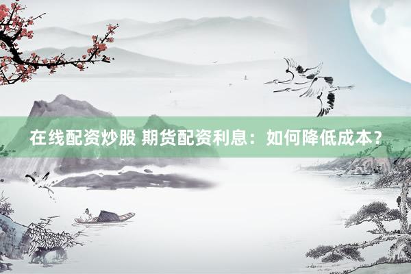在线配资炒股 期货配资利息：如何降低成本？