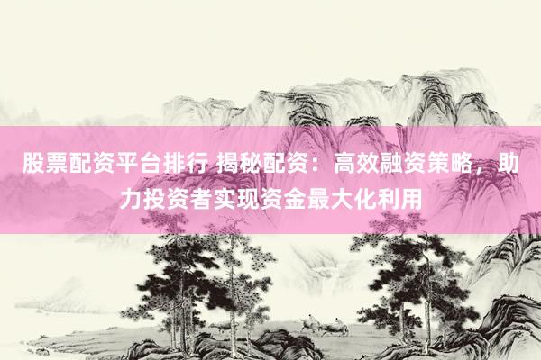 股票配资平台排行 揭秘配资：高效融资策略，助力投资者实现资金最大化利用