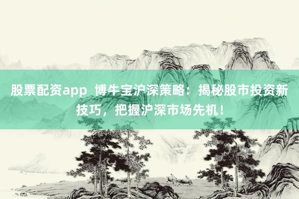股票配资app  博牛宝沪深策略：揭秘股市投资新技巧，把握沪深市场先机！