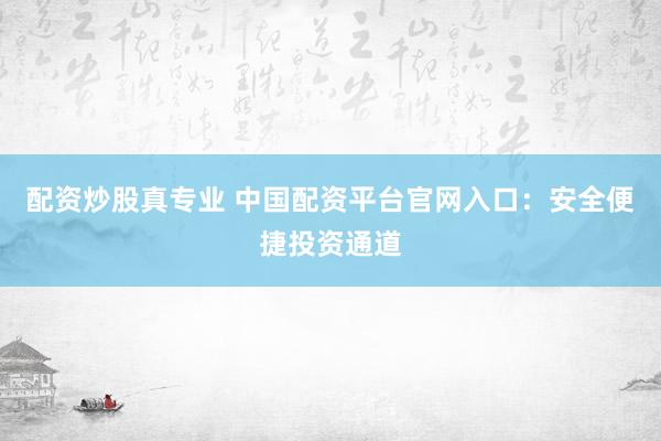 配资炒股真专业 中国配资平台官网入口：安全便捷投资通道