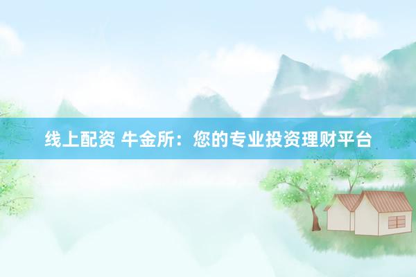 线上配资 牛金所：您的专业投资理财平台